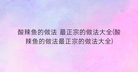 酸辣鱼的做法 最正宗的做法大全(酸辣鱼的做法最正宗的做法大全)